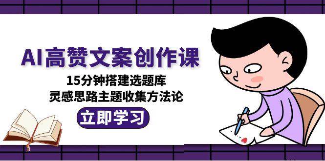 AI高赞文案创作课，15分钟搭建选题库，灵感思路主题收集方法论-谷进海小站