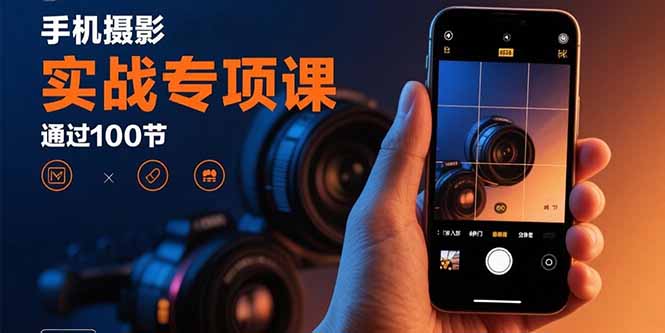 手机摄影实战专项课：通过100节实操课程实现从入门到精通的技能进阶-谷进海小站