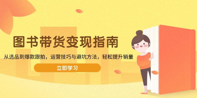 图书带货变现指南，从选品到爆款跟拍，运营技巧与避坑方法，轻松提升销量-谷进海小站