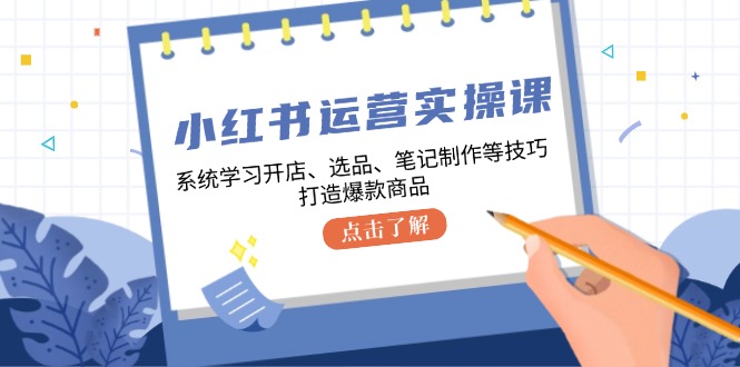 小红书运营实操课，系统学习开店、选品、笔记制作等技巧，打造爆款商品-谷进海小站