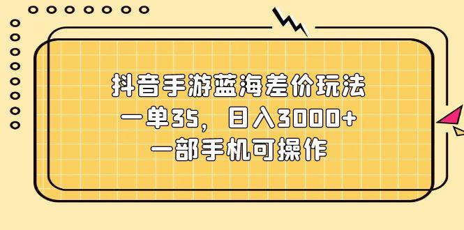 抖音手游蓝海差价玩法，一单35，日入3000+，一部手机可操作-谷进海小站