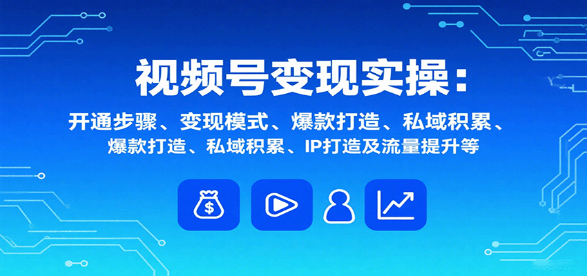 视频号变现实操，含开通步骤、变现模式、爆款打造、私域积累、IP打造及流量提升等-谷进海小站