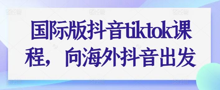 国际版抖音tiktok课程，向海外抖音出发-谷进海小站