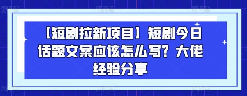 【短剧拉新项目】短剧今日话题文案应该怎么写？大佬经验分享-谷进海小站