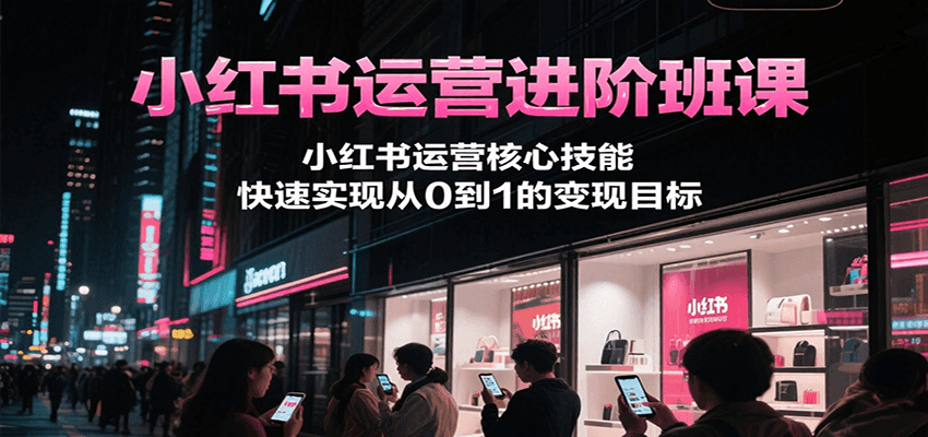 小红书运营进阶班课，小红书运营核心技能，快速实现从0到1的变现目标-谷进海小站