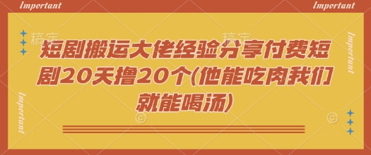 短剧搬运大佬经验分享付费短剧20天撸20个(他能吃肉我们就能喝汤)-谷进海小站