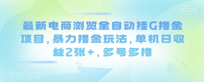 最新电商浏览全自动挂G撸金项目，暴力撸金玩法，单机日收益2张+，多号多撸【揭秘】-谷进海小站