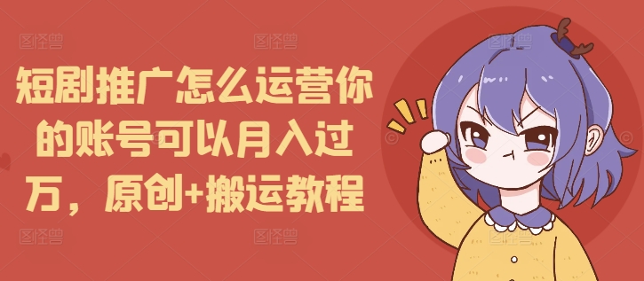 短剧推广怎么运营你的账号可以月入过万，原创+搬运教程-谷进海小站