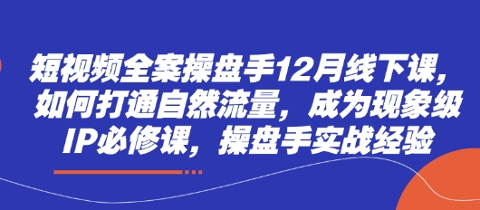 短视频全案操盘手12月线下课，如何打通自然流量，成为现象级IP必修课，操盘手实战经验-谷进海小站