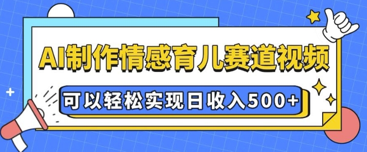 AI 制作情感育儿赛道视频，可以轻松实现日收入5张【揭秘】-谷进海小站