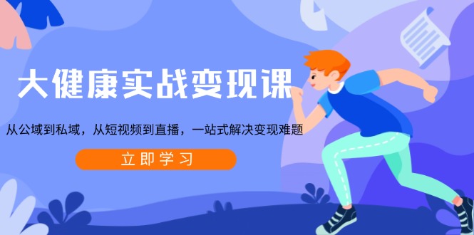 大健康实战变现课：从公域到私域，从短视频到直播，一站式解决变现难题-谷进海小站