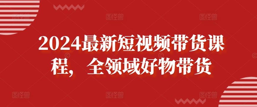 2024最新短视频带货课程，全领域好物带货-谷进海小站