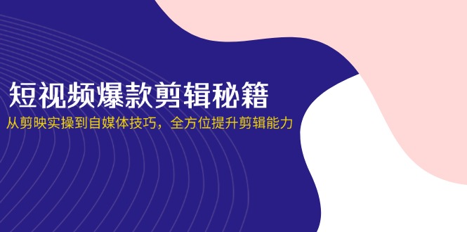 短视频爆款剪辑秘籍，从剪映实操到自媒体技巧，全方位提升剪辑能力-谷进海小站