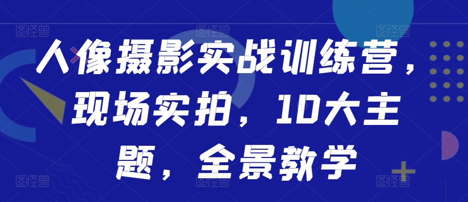 人像摄影实战训练营，现场实拍，10大主题，全景教学-谷进海小站