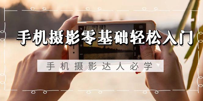 手机摄影零基础轻松入门，手机摄影-达人必学，不限手机品牌-无水印课程-谷进海小站