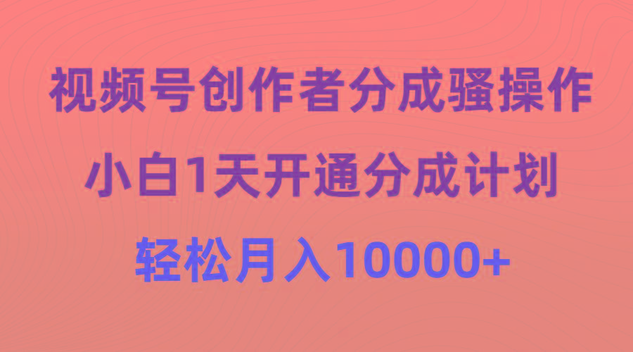 (9656期)视频号创作者分成骚操作，小白1天开通分成计划，轻松月入10000+-谷进海小站