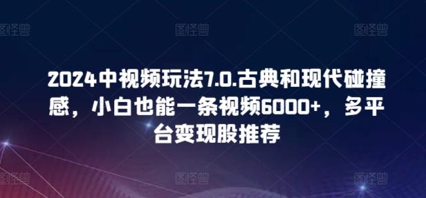 2024中视频玩法7.0.古典和现代碰撞感，小白也能一条视频6000+，多平台变现【揭秘】-谷进海小站