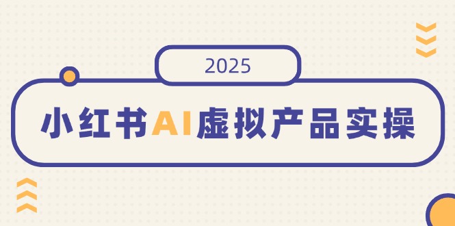 小红书AI虚拟产品实操，开店、发布、提高销量，细节决定成败，月入5位数-谷进海小站