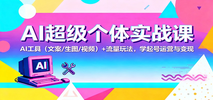 AI超级个体实战课：AI 工具(文案/生图/视频)+ 流量玩法，学起号运营与变现-谷进海小站
