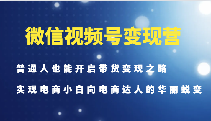 微信视频号变现营-普通人也能开启带货变现之路，实现电商小白向电商达人的华丽蜕变-谷进海小站