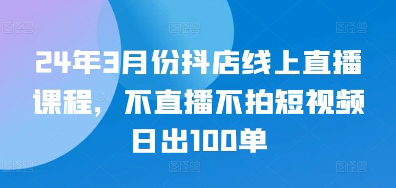24年3月份抖店线上直播课程，不直播不拍短视频日出100单-谷进海小站