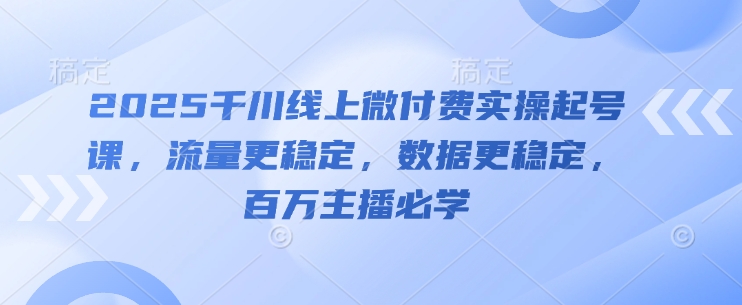2025千川线上微付费实操起号课，流量更稳定，数据更稳定，百万主播必学-谷进海小站