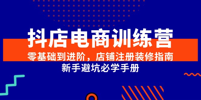 抖店电商训练营，零基础到进阶，店铺注册装修指南，新手避坑必学手册-谷进海小站