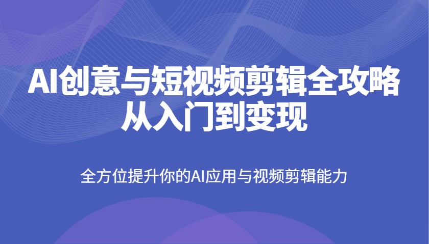 AI创意与短视频剪辑全攻略从入门到变现，全方位提升你的AI应用与视频剪辑能力-谷进海小站