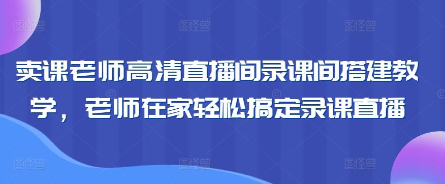 卖课老师高清直播间录课间搭建教学，老师在家轻松搞定录课直播-谷进海小站