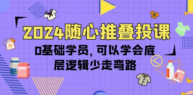 (10017期)2024随心推叠投课，0基础学员，可以学会底层逻辑少走弯路(14节)-谷进海小站
