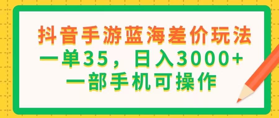 抖音手游蓝海差价玩法，一单35，日入3000+，一部手机可操作-谷进海小站