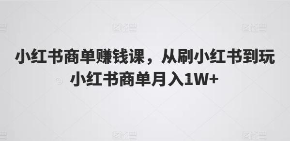 小红书商单赚钱课，从刷小红书到玩小红书商单月入1W+-谷进海小站