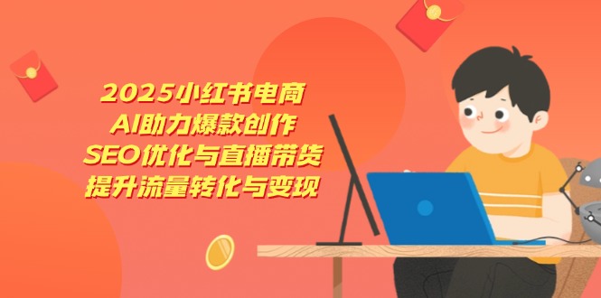 2025小红书电商，AI助力爆款创作，SEO优化与直播带货，提升流量转化与变现-谷进海小站