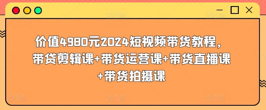价值4980元2024短视频带货教程，带贷剪辑课+带货运营课+带货直播课+带货拍摄课-谷进海小站