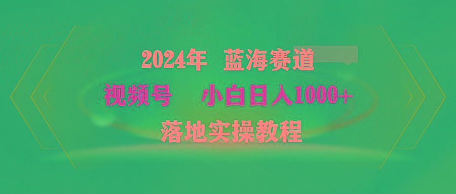 (9515期)2024年蓝海赛道 视频号  小白日入1000+ 落地实操教程-谷进海小站