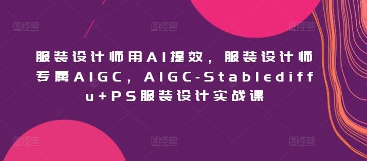 服装设计师用AI提效，服装设计师专属AIGC，AIGC-Stablediffu+PS服装设计实战课-谷进海小站