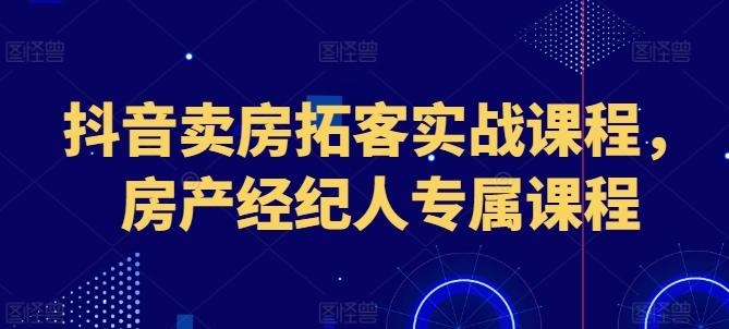 抖音卖房拓客实战课程，房产经纪人专属课程-谷进海小站