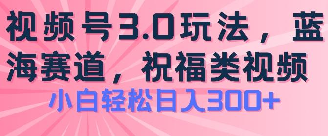 2024视频号蓝海项目，祝福类玩法3.0，操作简单易上手，日入300+【揭秘】-谷进海小站