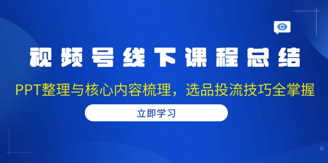 视频号线下课程总结：PPT整理与核心内容梳理，选品投流技巧全掌握-谷进海小站
