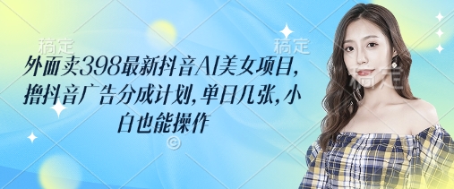 外面卖398最新抖音AI美女项目，撸抖音广告分成计划，单日几张，小白也能操作-谷进海小站
