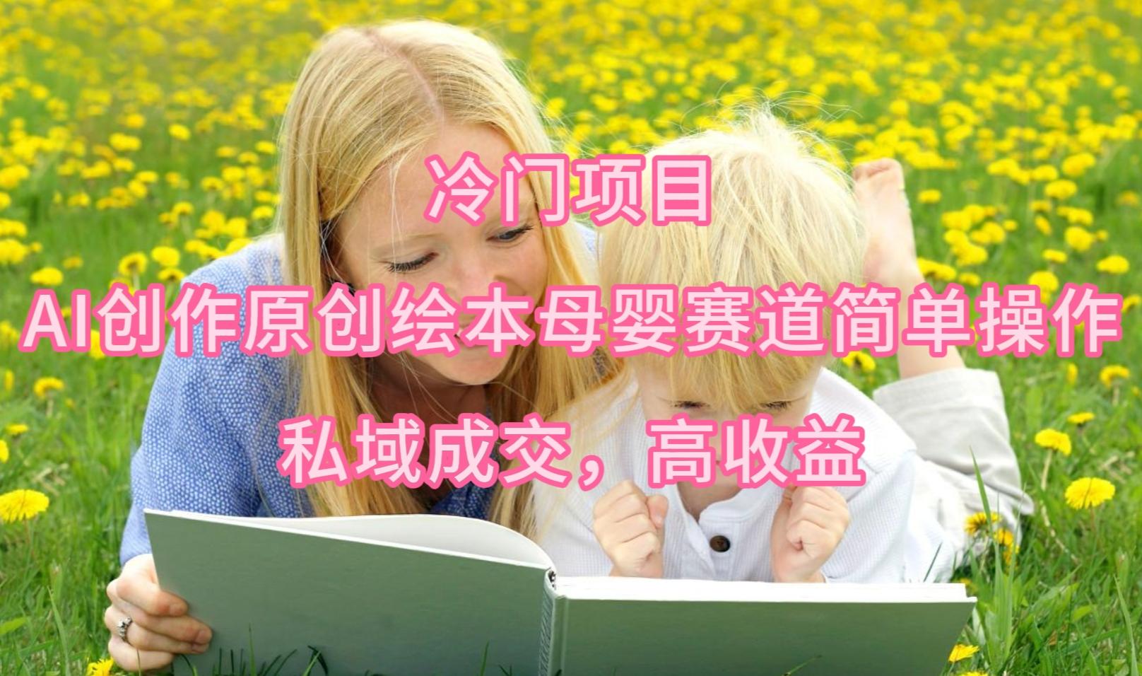 (9726期)冷门项目，AI创作原创绘本母婴赛道简单操作，私域成交，高收益-谷进海小站