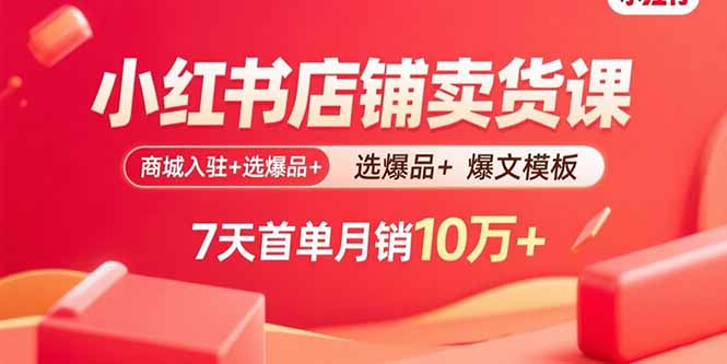 小红书店铺卖货课：商城入驻+选爆品+爆文模板，7天首单月销10万+-谷进海小站