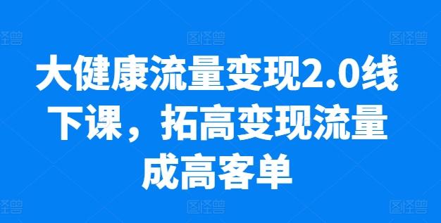 大健康流量变现2.0线下课，​拓高变现流量成高客单，业绩10倍增长，低粉高变现，只讲落地实操-谷进海小站