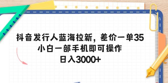 抖音发行人蓝海拉新，差价一单35，小白一部手机即可操作，日入3000+-谷进海小站