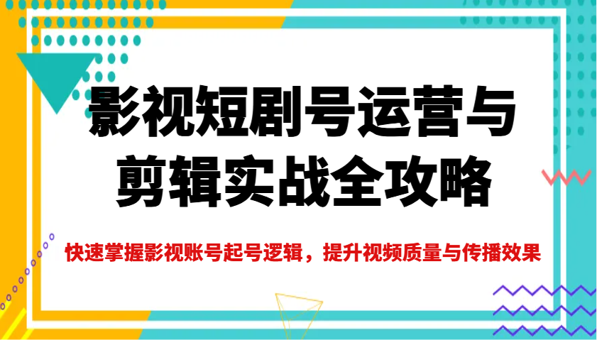 影视短剧号运营与剪辑实战全攻略，快速掌握影视账号起号逻辑，提升视频质量与传播效果-谷进海小站