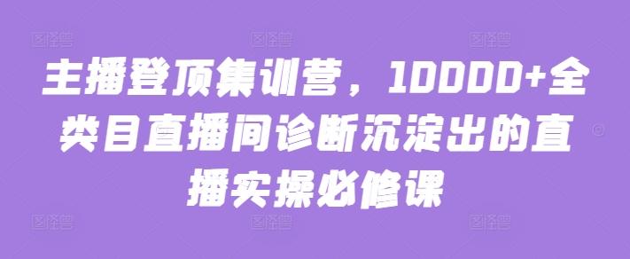 主播登顶集训营，10000+全类目直播间诊断沉淀出的直播实操必修课-谷进海小站