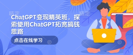 ChatGPT变现精英班，探索使用ChatGPT拓宽搞钱思路-谷进海小站