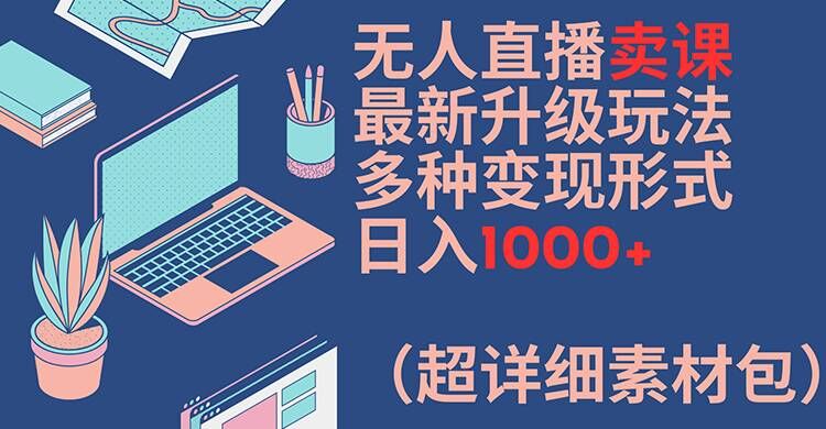 无人直播卖课最新升级玩法，多种变现形式，日入1000+(超详细素材包)【揭秘】-谷进海小站