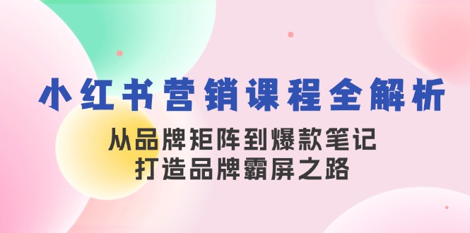 小红书营销课程全解析，从品牌矩阵到爆款笔记，打造品牌霸屏之路-谷进海小站