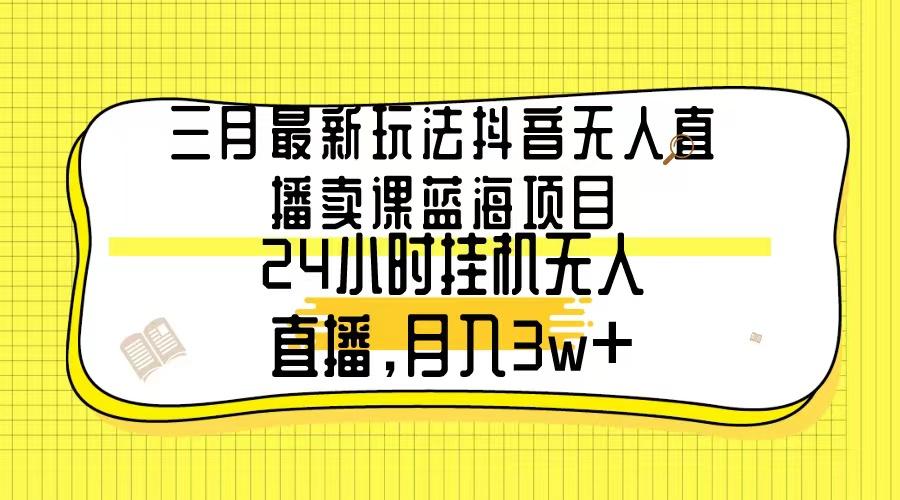 三月最新玩法抖音无人直播卖课蓝海项目，24小时无人直播，月入3w+-谷进海小站